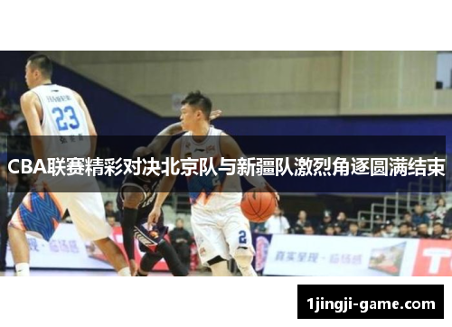 CBA联赛精彩对决北京队与新疆队激烈角逐圆满结束